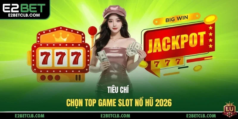 Tiêu chí chọn Top Game Slot Nổ Hũ 2026